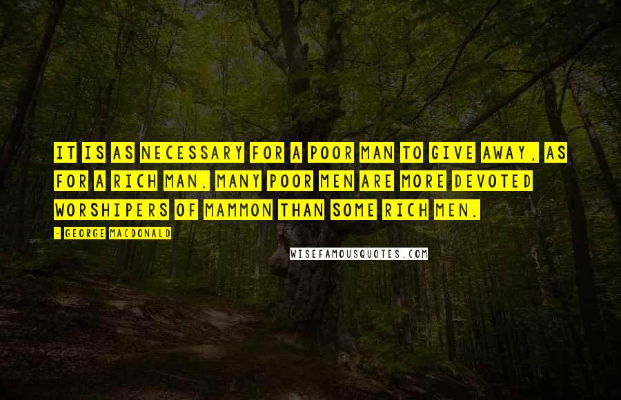 George MacDonald Quotes: It is as necessary for a poor man to give away, as for a rich man. Many poor men are more devoted worshipers of Mammon than some rich men.