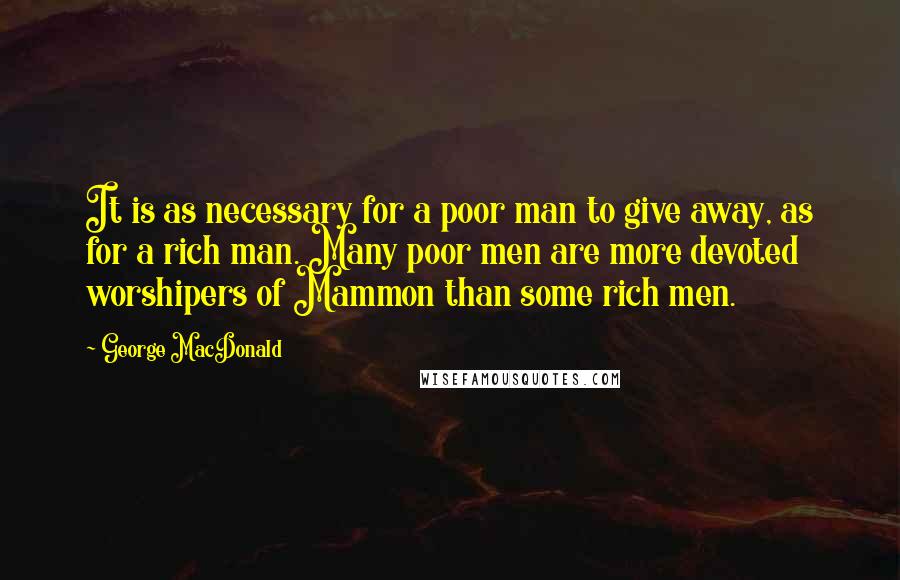 George MacDonald Quotes: It is as necessary for a poor man to give away, as for a rich man. Many poor men are more devoted worshipers of Mammon than some rich men.