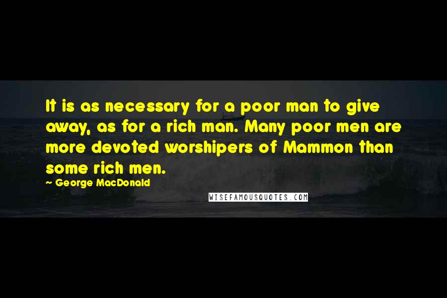 George MacDonald Quotes: It is as necessary for a poor man to give away, as for a rich man. Many poor men are more devoted worshipers of Mammon than some rich men.