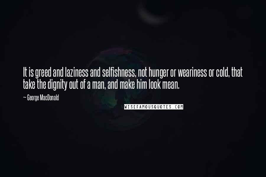 George MacDonald Quotes: It is greed and laziness and selfishness, not hunger or weariness or cold, that take the dignity out of a man, and make him look mean.