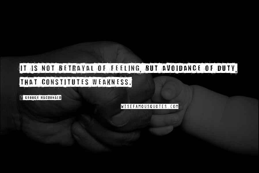 George MacDonald Quotes: It is not betrayal of feeling, but avoidance of duty, that constitutes weakness.