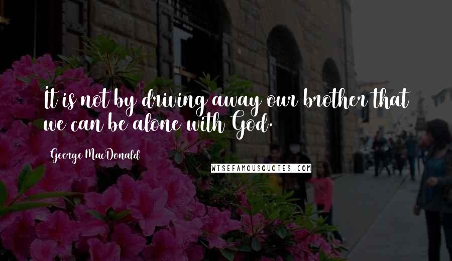 George MacDonald Quotes: It is not by driving away our brother that we can be alone with God.