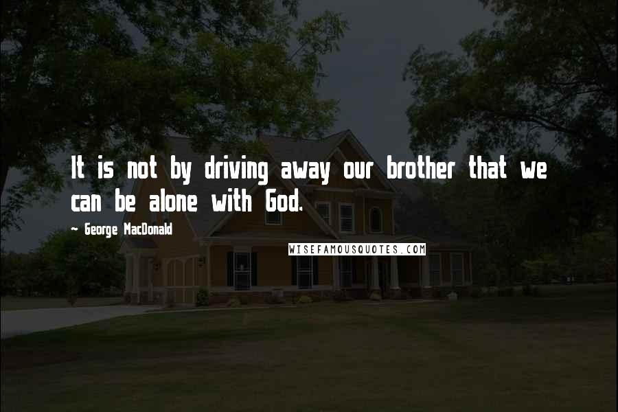 George MacDonald Quotes: It is not by driving away our brother that we can be alone with God.