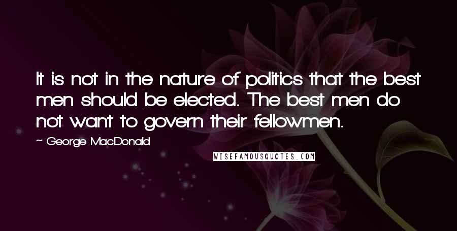 George MacDonald Quotes: It is not in the nature of politics that the best men should be elected. The best men do not want to govern their fellowmen.
