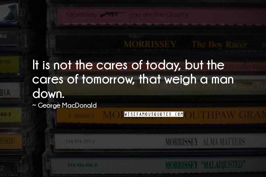 George MacDonald Quotes: It is not the cares of today, but the cares of tomorrow, that weigh a man down.