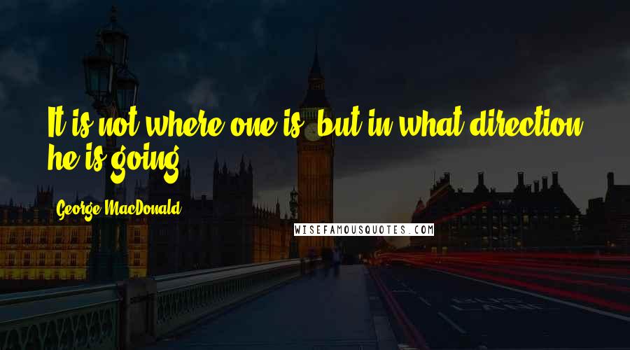 George MacDonald Quotes: It is not where one is, but in what direction he is going.