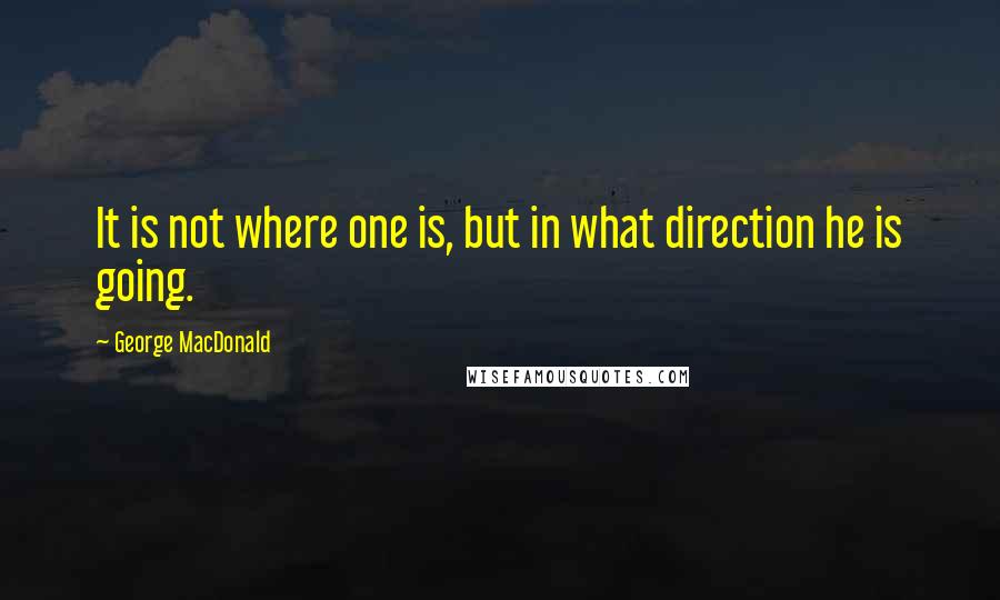 George MacDonald Quotes: It is not where one is, but in what direction he is going.