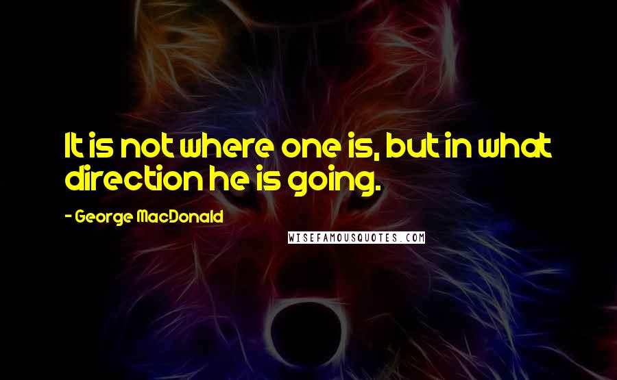 George MacDonald Quotes: It is not where one is, but in what direction he is going.