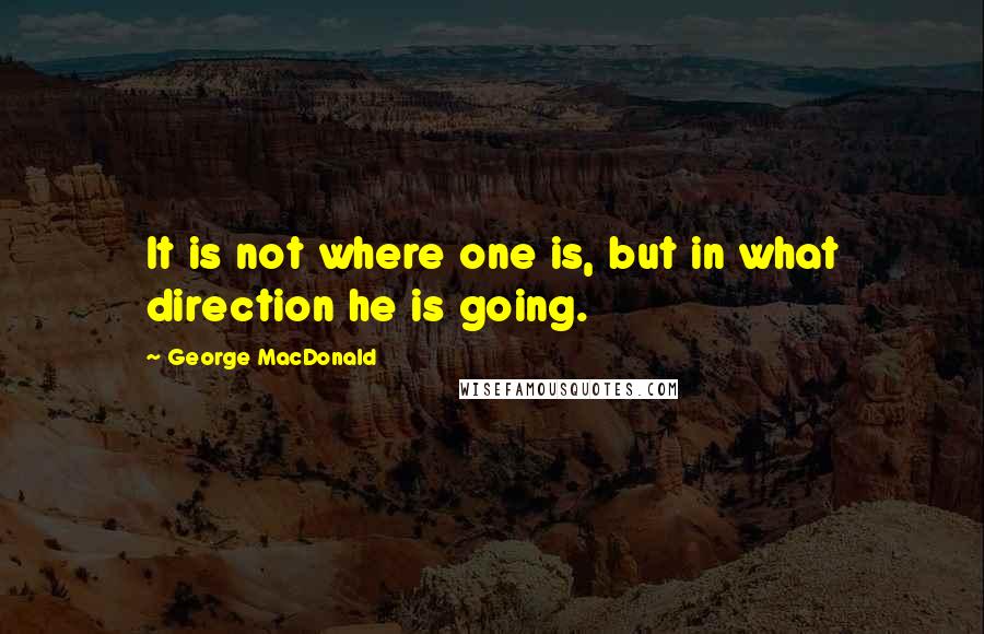 George MacDonald Quotes: It is not where one is, but in what direction he is going.