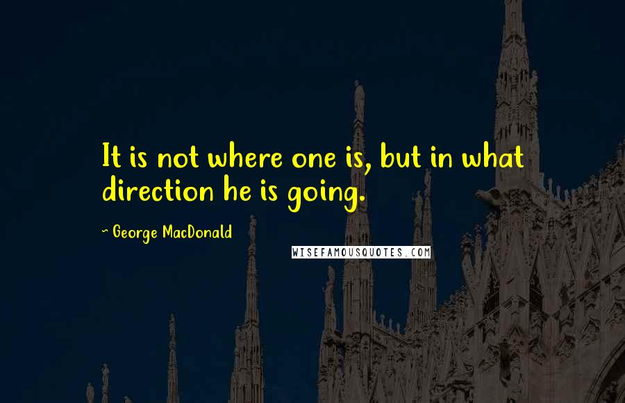 George MacDonald Quotes: It is not where one is, but in what direction he is going.