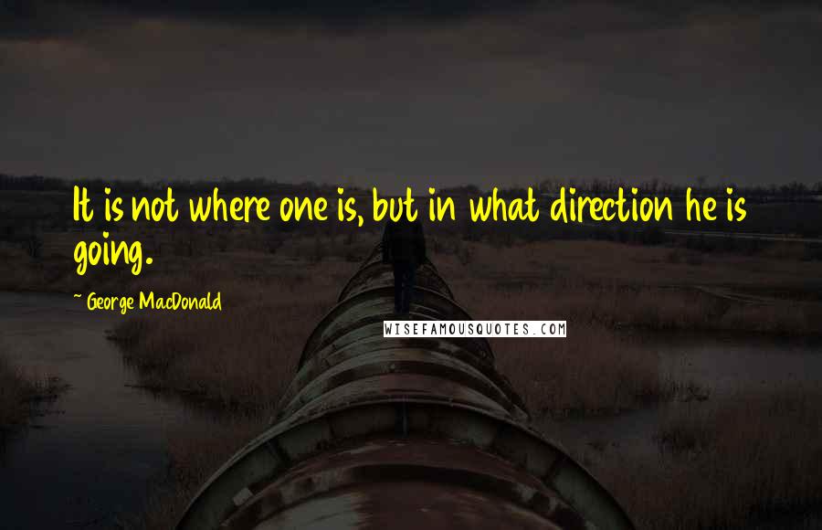 George MacDonald Quotes: It is not where one is, but in what direction he is going.