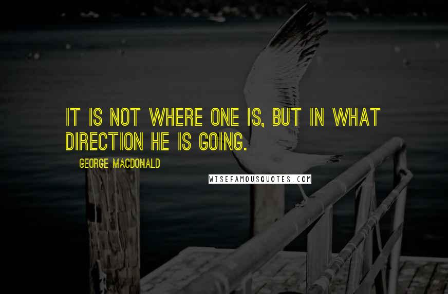 George MacDonald Quotes: It is not where one is, but in what direction he is going.