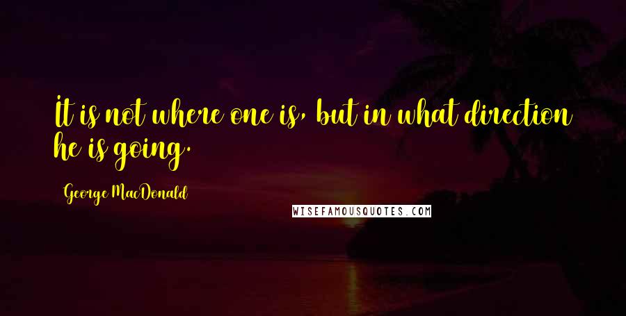 George MacDonald Quotes: It is not where one is, but in what direction he is going.