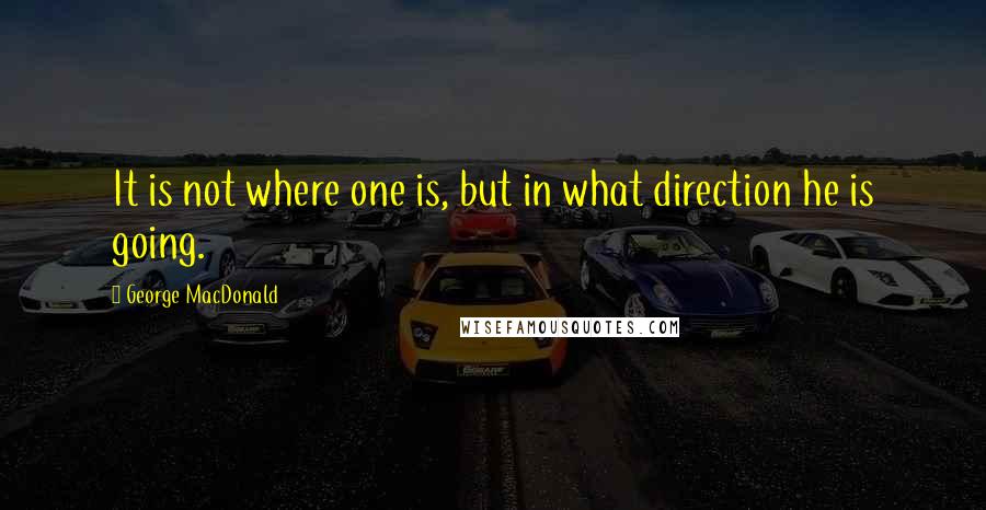 George MacDonald Quotes: It is not where one is, but in what direction he is going.