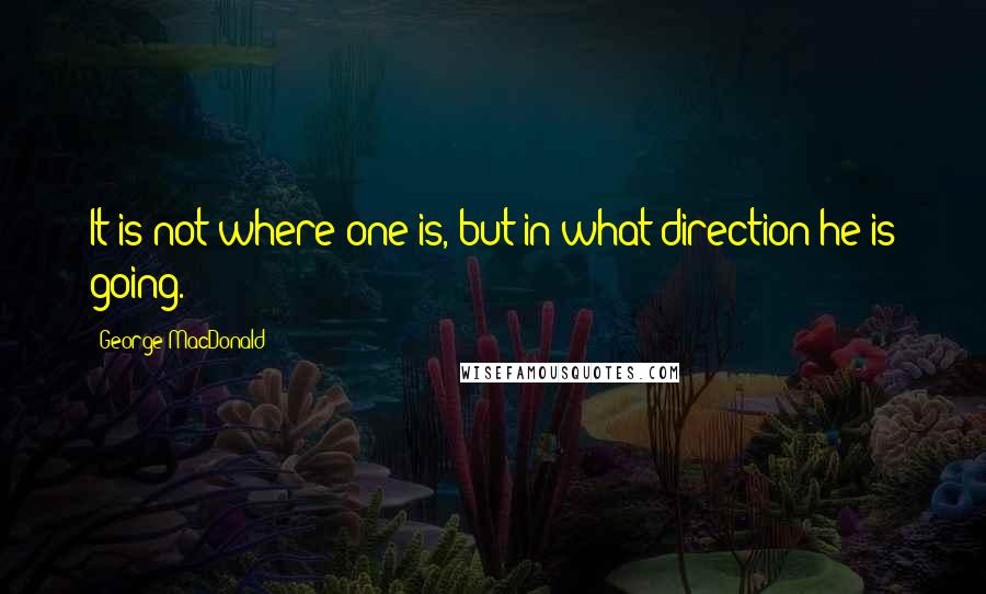 George MacDonald Quotes: It is not where one is, but in what direction he is going.