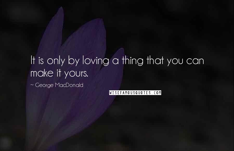 George MacDonald Quotes: It is only by loving a thing that you can make it yours.