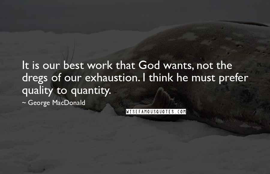 George MacDonald Quotes: It is our best work that God wants, not the dregs of our exhaustion. I think he must prefer quality to quantity.