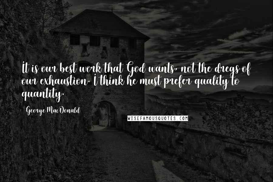 George MacDonald Quotes: It is our best work that God wants, not the dregs of our exhaustion. I think he must prefer quality to quantity.