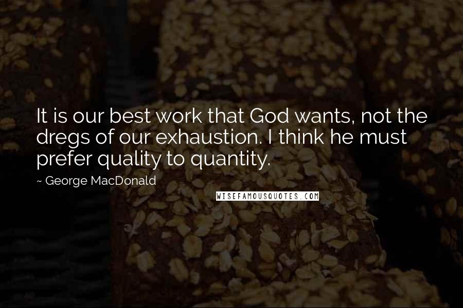 George MacDonald Quotes: It is our best work that God wants, not the dregs of our exhaustion. I think he must prefer quality to quantity.