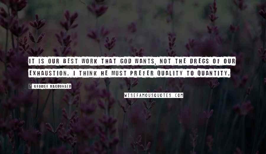 George MacDonald Quotes: It is our best work that God wants, not the dregs of our exhaustion. I think he must prefer quality to quantity.