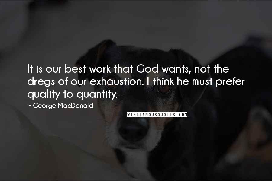 George MacDonald Quotes: It is our best work that God wants, not the dregs of our exhaustion. I think he must prefer quality to quantity.