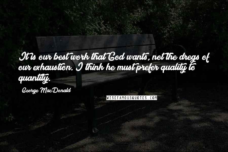 George MacDonald Quotes: It is our best work that God wants, not the dregs of our exhaustion. I think he must prefer quality to quantity.
