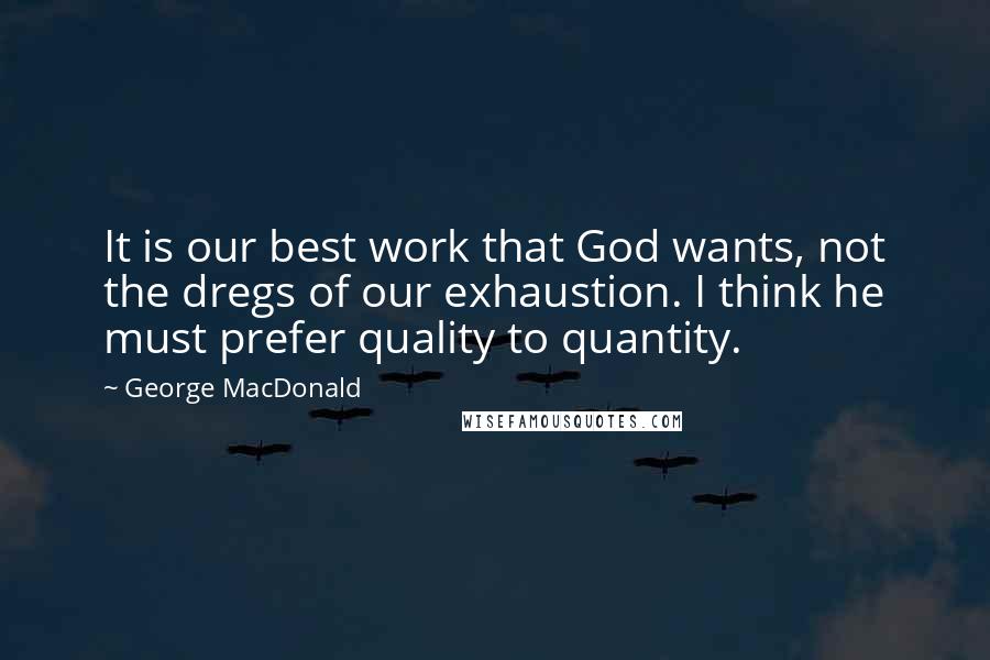 George MacDonald Quotes: It is our best work that God wants, not the dregs of our exhaustion. I think he must prefer quality to quantity.