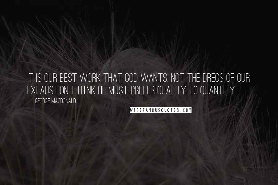 George MacDonald Quotes: It is our best work that God wants, not the dregs of our exhaustion. I think he must prefer quality to quantity.