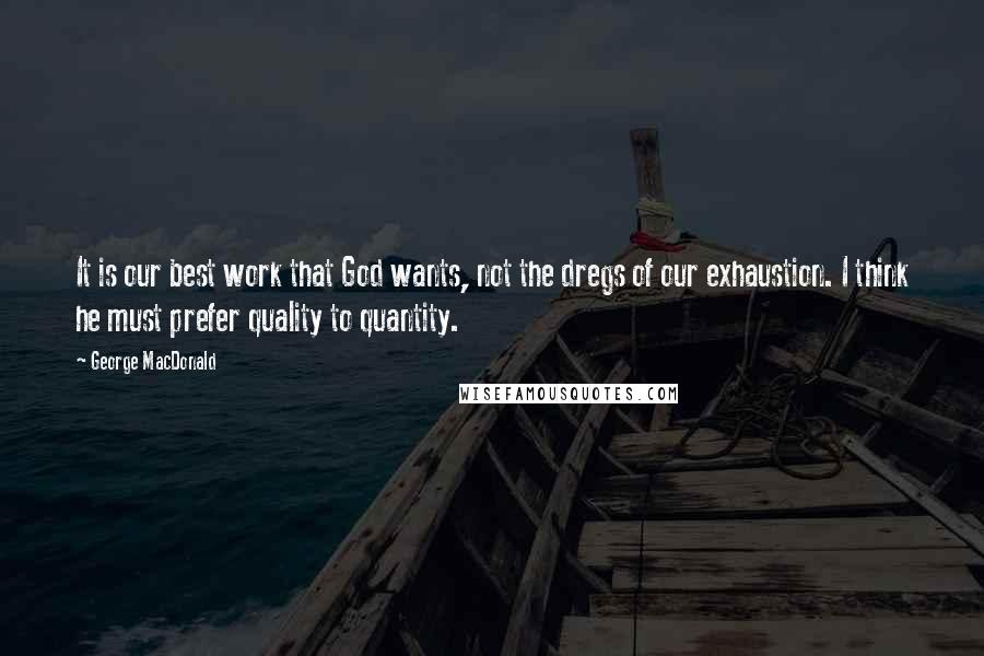 George MacDonald Quotes: It is our best work that God wants, not the dregs of our exhaustion. I think he must prefer quality to quantity.