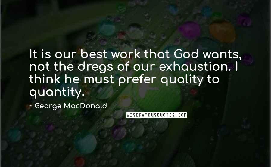 George MacDonald Quotes: It is our best work that God wants, not the dregs of our exhaustion. I think he must prefer quality to quantity.