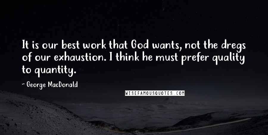 George MacDonald Quotes: It is our best work that God wants, not the dregs of our exhaustion. I think he must prefer quality to quantity.