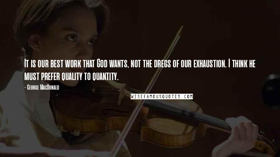George MacDonald Quotes: It is our best work that God wants, not the dregs of our exhaustion. I think he must prefer quality to quantity.