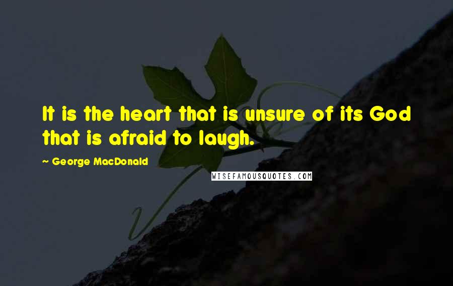 George MacDonald Quotes: It is the heart that is unsure of its God that is afraid to laugh.