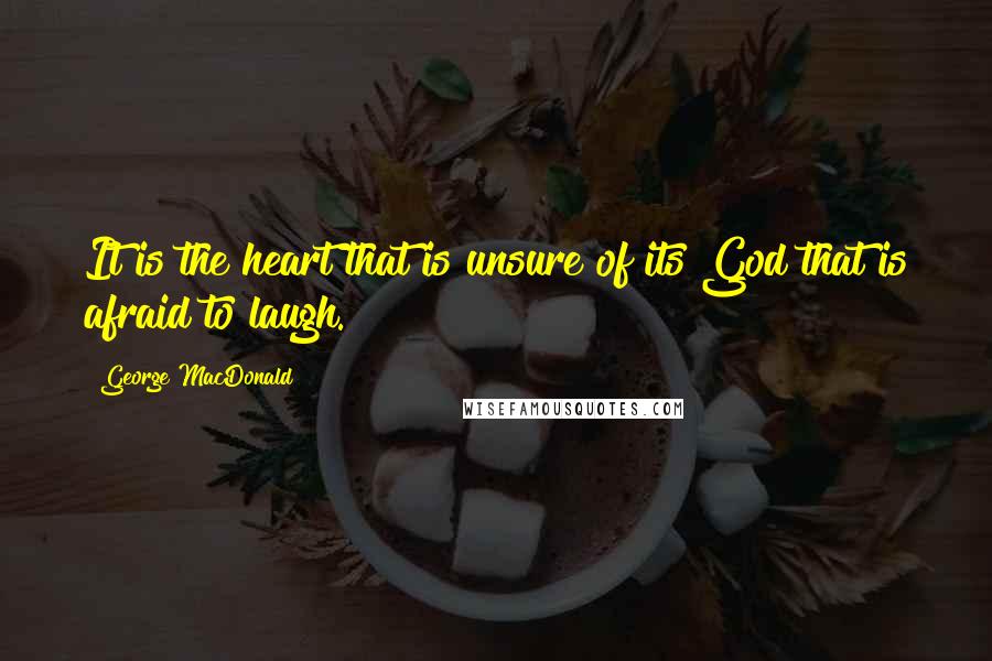 George MacDonald Quotes: It is the heart that is unsure of its God that is afraid to laugh.