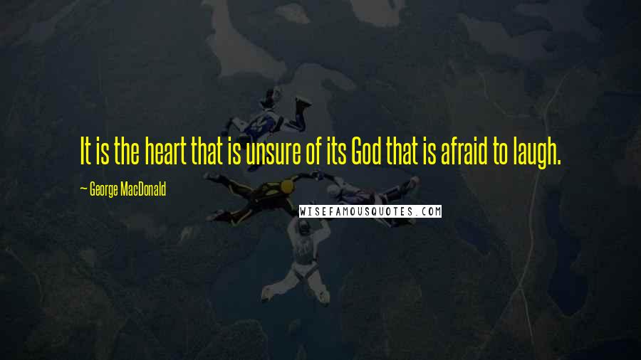 George MacDonald Quotes: It is the heart that is unsure of its God that is afraid to laugh.