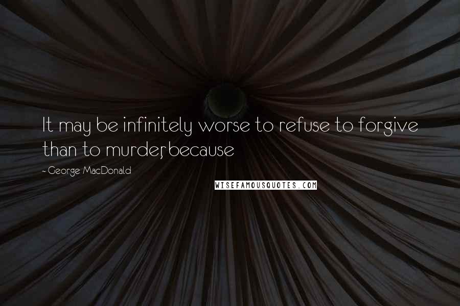 George MacDonald Quotes: It may be infinitely worse to refuse to forgive than to murder, because
