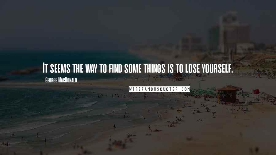 George MacDonald Quotes: It seems the way to find some things is to lose yourself.
