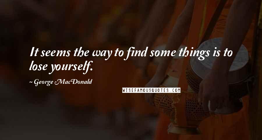 George MacDonald Quotes: It seems the way to find some things is to lose yourself.