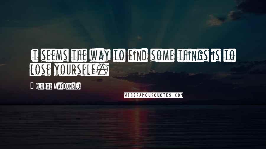 George MacDonald Quotes: It seems the way to find some things is to lose yourself.