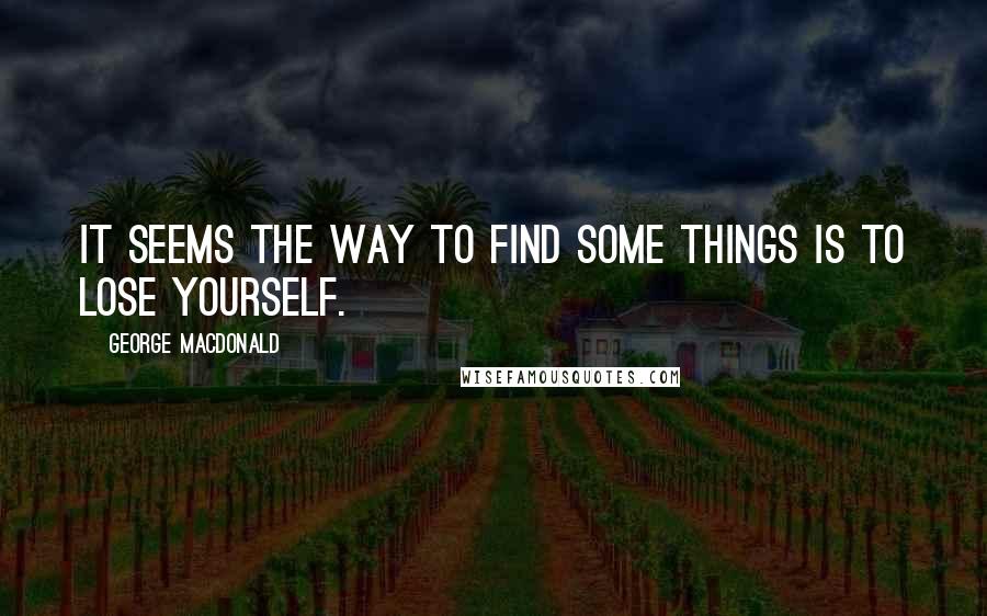George MacDonald Quotes: It seems the way to find some things is to lose yourself.