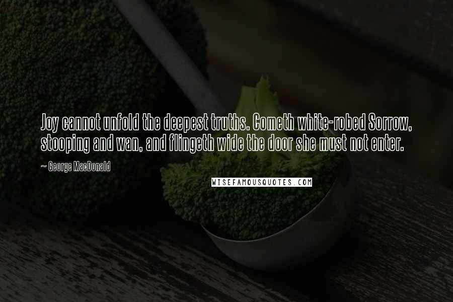 George MacDonald Quotes: Joy cannot unfold the deepest truths. Cometh white-robed Sorrow, stooping and wan, and flingeth wide the door she must not enter.