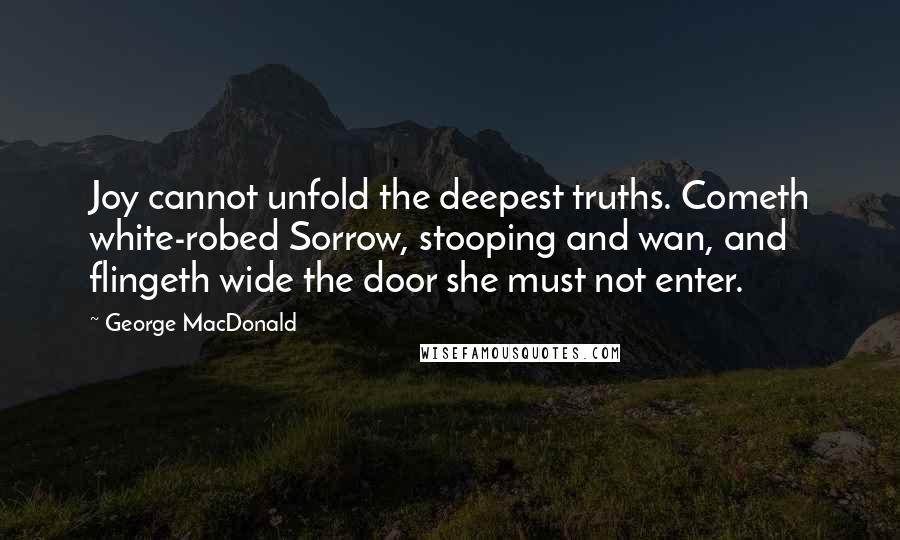 George MacDonald Quotes: Joy cannot unfold the deepest truths. Cometh white-robed Sorrow, stooping and wan, and flingeth wide the door she must not enter.