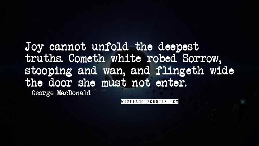 George MacDonald Quotes: Joy cannot unfold the deepest truths. Cometh white-robed Sorrow, stooping and wan, and flingeth wide the door she must not enter.