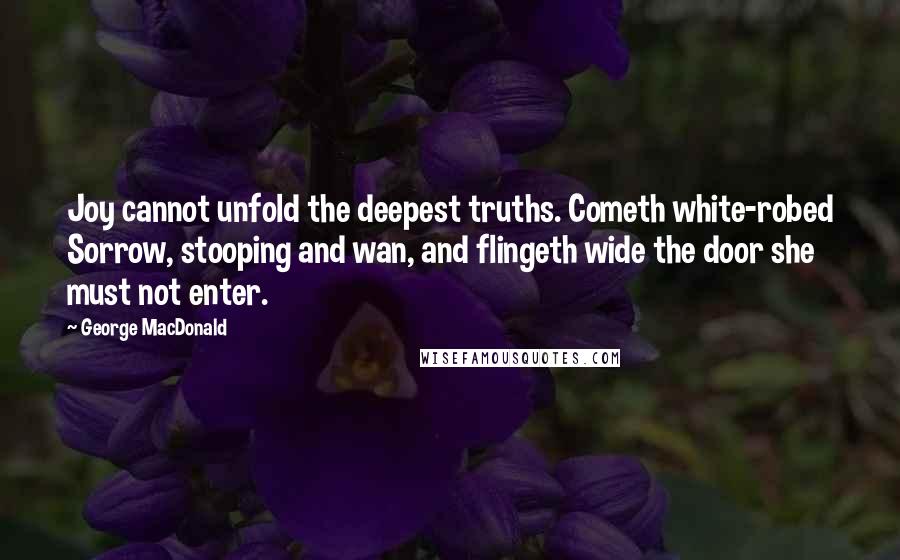 George MacDonald Quotes: Joy cannot unfold the deepest truths. Cometh white-robed Sorrow, stooping and wan, and flingeth wide the door she must not enter.