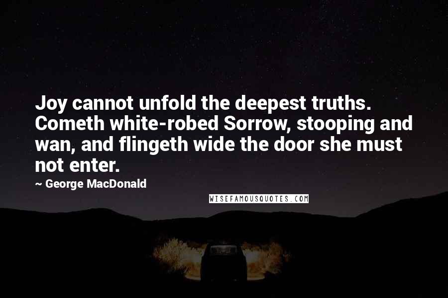 George MacDonald Quotes: Joy cannot unfold the deepest truths. Cometh white-robed Sorrow, stooping and wan, and flingeth wide the door she must not enter.