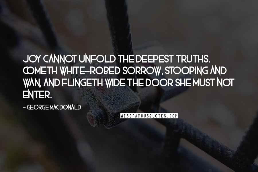 George MacDonald Quotes: Joy cannot unfold the deepest truths. Cometh white-robed Sorrow, stooping and wan, and flingeth wide the door she must not enter.