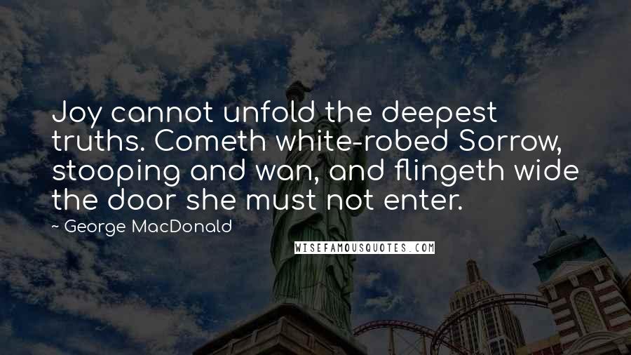 George MacDonald Quotes: Joy cannot unfold the deepest truths. Cometh white-robed Sorrow, stooping and wan, and flingeth wide the door she must not enter.