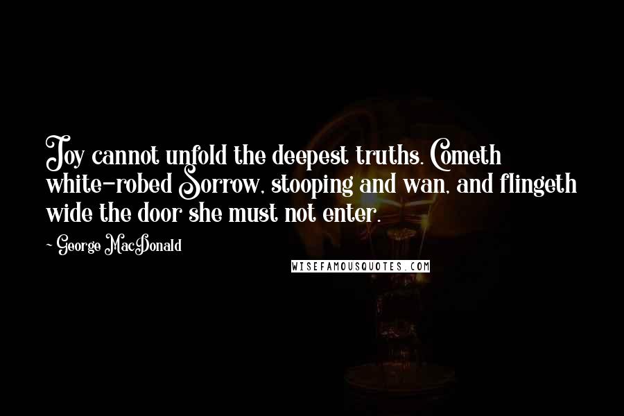 George MacDonald Quotes: Joy cannot unfold the deepest truths. Cometh white-robed Sorrow, stooping and wan, and flingeth wide the door she must not enter.