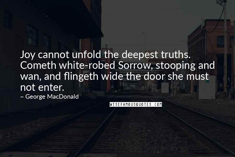 George MacDonald Quotes: Joy cannot unfold the deepest truths. Cometh white-robed Sorrow, stooping and wan, and flingeth wide the door she must not enter.