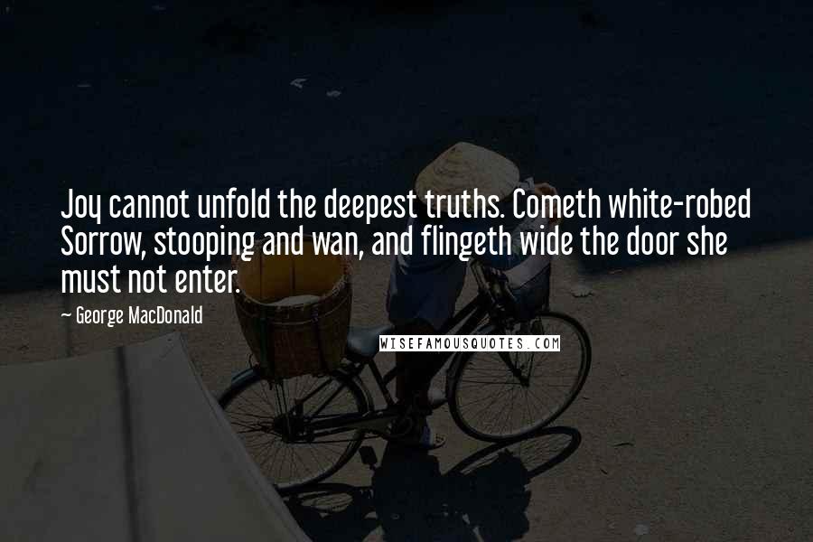 George MacDonald Quotes: Joy cannot unfold the deepest truths. Cometh white-robed Sorrow, stooping and wan, and flingeth wide the door she must not enter.